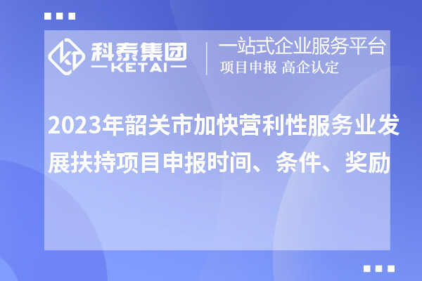 2023年韶关市加快营利性服务业发展扶持项目申报时间、条件、奖励
