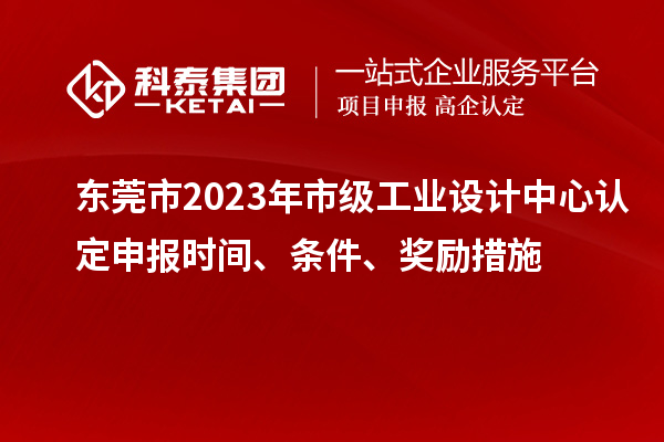 东莞市2023年市级工业设计中心认定申报时间、条件、奖励措施