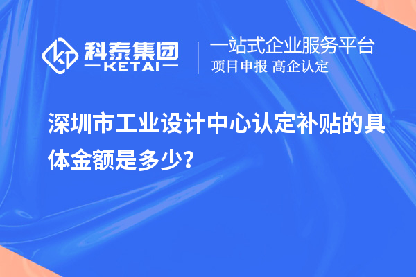 深圳市工业设计中心认定补贴的具体金额是多少？
