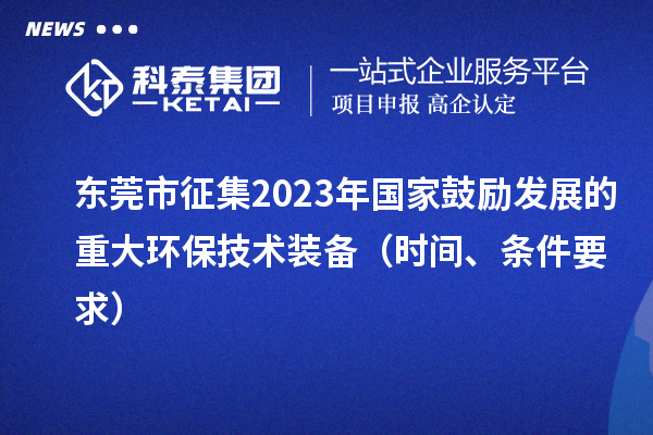东莞市征集2023年国家鼓励发展的重大环保技术装备（时间、条件要求）