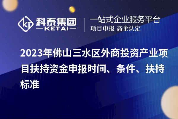 2023年佛山三水区外商投资产业项目扶持资金申报时间、条件、扶持标准