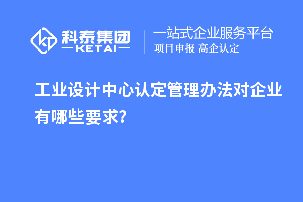 工业设计中心认定管理办法对企业有哪些要求？