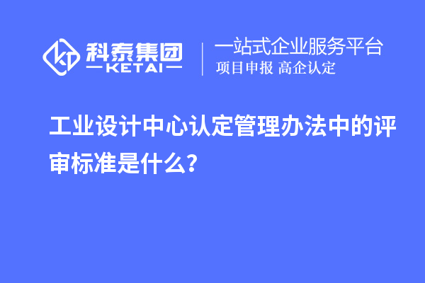 工业设计中心认定管理办法中的评审标准是什么？