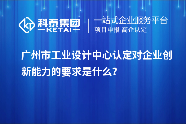 广州市工业设计中心认定对企业创新能力的要求是什么？