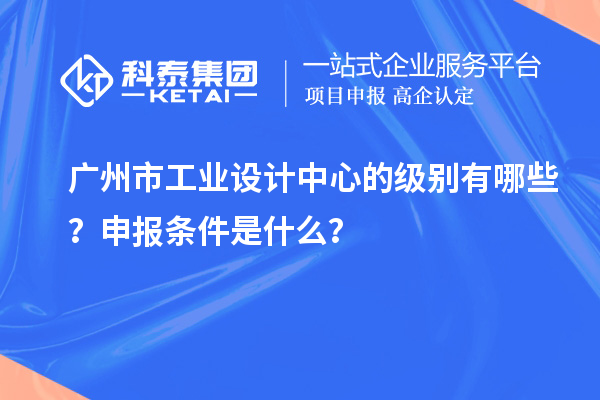 广州市工业设计中心的级别有哪些？申报条件是什么？