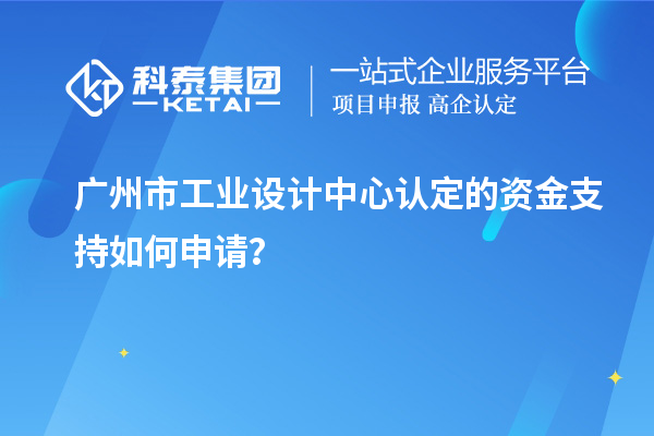 广州市工业设计中心认定的资金支持如何申请？