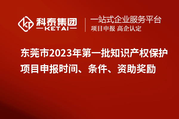 东莞市2023年第一批知识产权?；は钅可瓯ㄊ奔?、条件、资助奖励