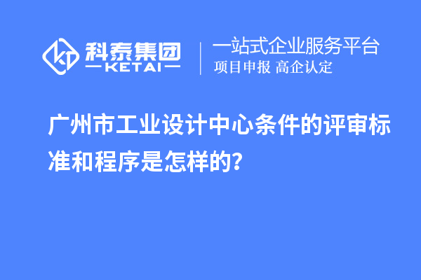 广州市工业设计中心条件的评审标准和程序是怎样的？