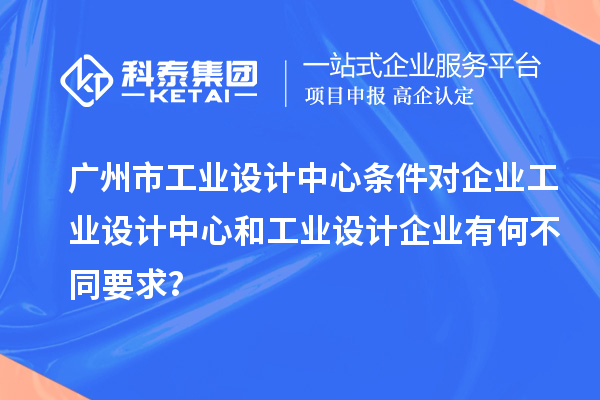 广州市工业设计中心条件对企业工业设计中心和工业设计企业有何不同要求？