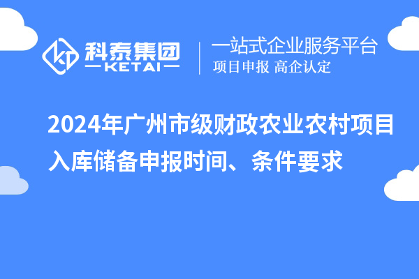 2024年广州市级财政农业农村项目入库储备申报时间、条件要求