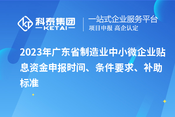 2023年广东省制造业中小微企业贴息资金申报时间、条件要求、补助标准