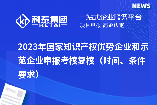 2023年国家知识产权优势企业和示范企业申报考核复核（时间、条件要求）