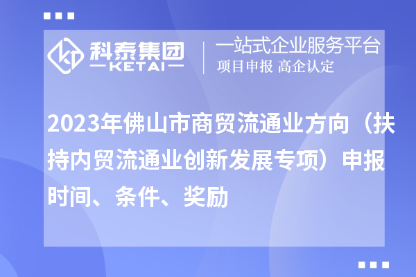 2023年佛山市商贸流通业方向（扶持内贸流通业创新发展专项）申报时间、条件、奖励
