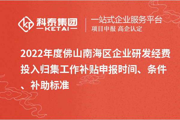 2022年度佛山南海区企业研发经费投入归集工作补贴申报时间、条件、补助标准