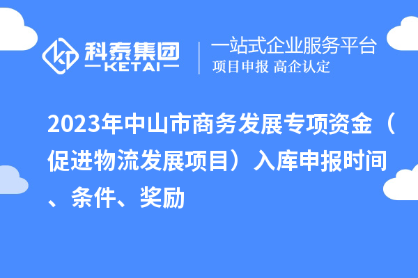 2023年中山市商务发展专项资金（促进物流发展项目）入库申报时间、条件、奖励
