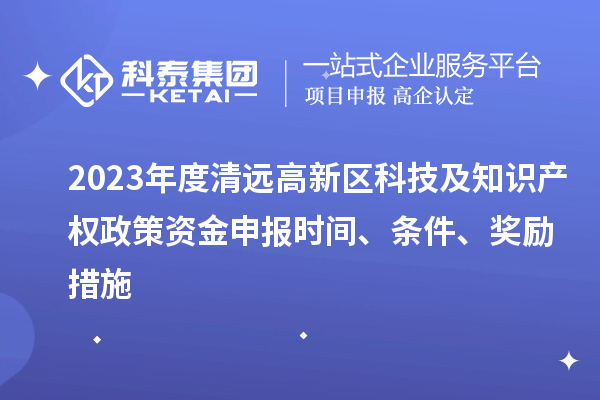 2023年度清远高新区科技及知识产权政策资金申报时间、条件、奖励措施