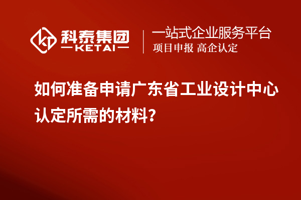 如何准备申请广东省工业设计中心认定所需的材料？