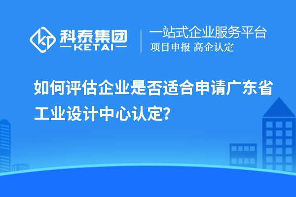 如何评估企业是否适合申请广东省工业设计中心认定？