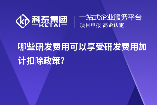 哪些研发费用可以享受研发费用加计扣除政策？