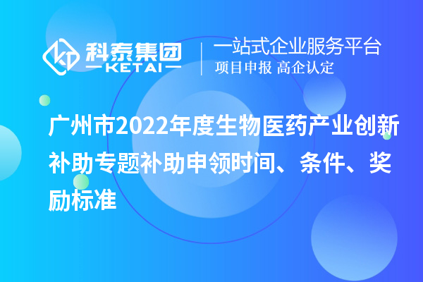 广州市2022年度生物医药产业创新补助专题补助申领时间、条件、奖励标准