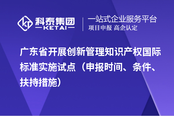 广东省开展创新管理知识产权国际标准实施试点（申报时间、条件、扶持措施）