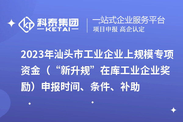 2023年汕头市工业企业上规模专项资金（“新升规”在库工业企业奖励）申报时间、条件、补助