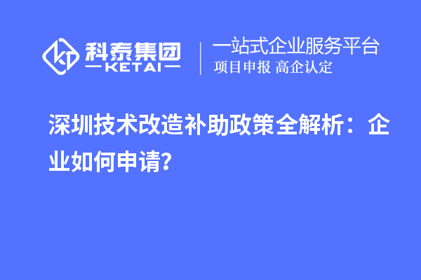 深圳技术改造补助政策全解析：企业如何申请？
