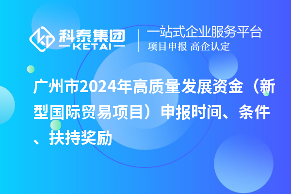 广州市2024年高质量发展资金（新型国际贸易项目）申报时间、条件、扶持奖励