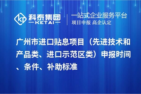 广州市进口贴息项目（先进技术和产品类、进口示范区类）申报时间、条件、补助标准