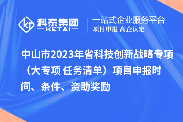 中山市2023年省科技创新战略专项（大专项+任务清单）项目申报时间、条件、资助奖励