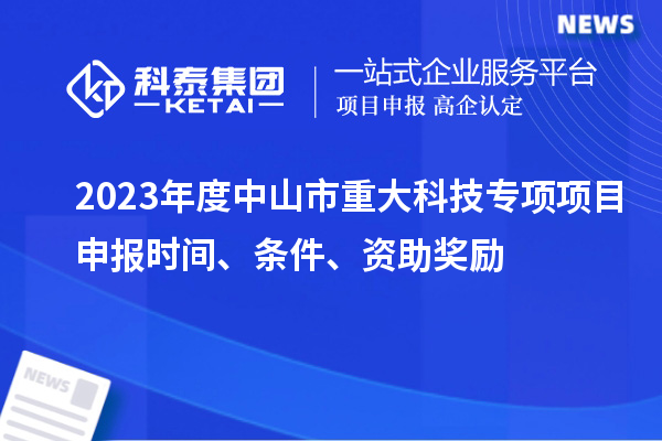 2023年度中山市重大科技专项<a href=http://www.1ys1w.cn/shenbao.html target=_blank class=infotextkey>项目申报</a>时间、条件、资助奖励