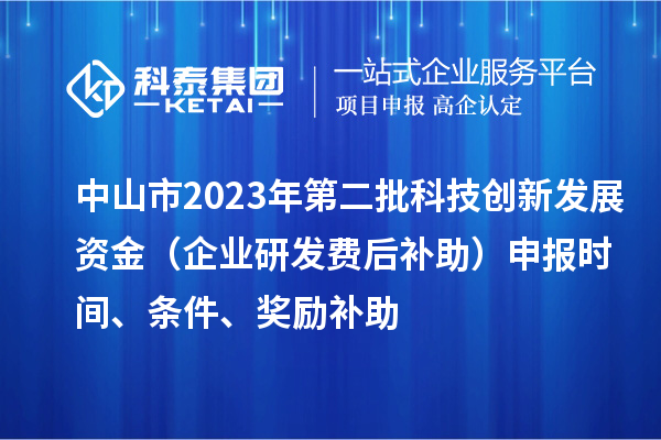 中山市2023年第二批科技创新发展资金（企业研发费后补助）申报时间、条件、奖励补助