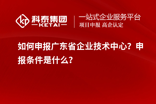 如何申报广东省企业技术中心？申报条件是什么？