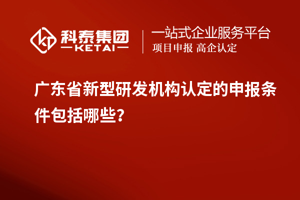 广东省新型研发机构认定的申报条件包括哪些？