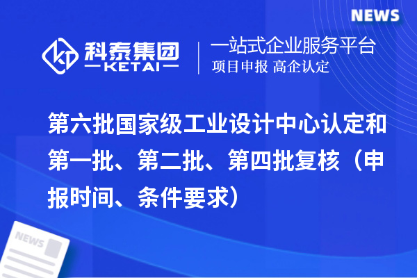 第六批国家级工业设计中心认定和第一批、第二批、第四批复核（申报时间、条件要求）