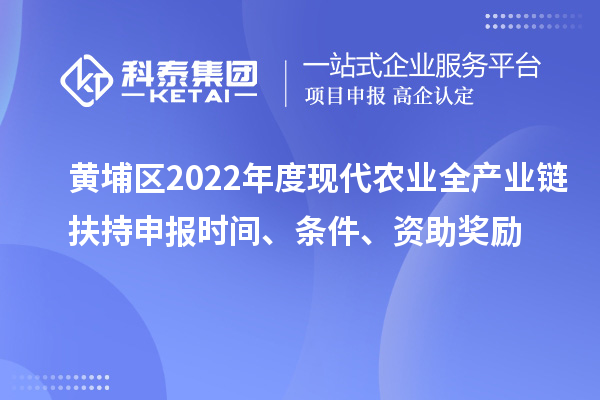 黄埔区2022年度现代农业全产业链扶持申报时间、条件、资助奖励