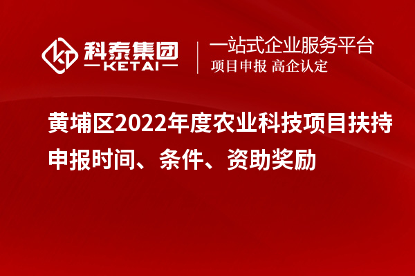 黄埔区2022年度农业科技项目扶持申报时间、条件、资助奖励