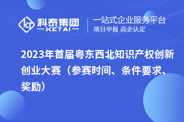 2023年首届粤东西北知识产权创新创业大赛（参赛时间、条件要求、奖励）