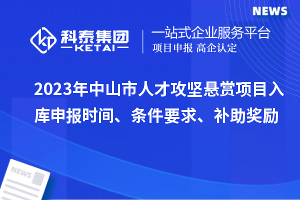 2023年中山市人才攻坚悬赏项目入库申报时间、条件要求、补助奖励