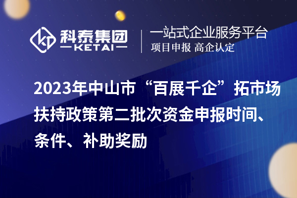 2023年中山市“百展千企”拓市场扶持政策第二批次资金申报时间、条件、补助奖励