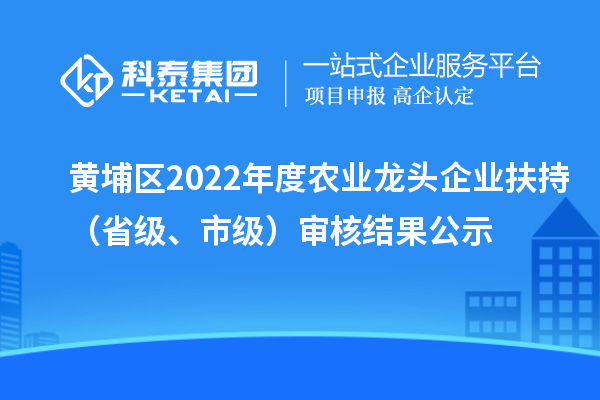 黄埔区2022年度农业龙头企业扶持（省级、市级）审核结果公示