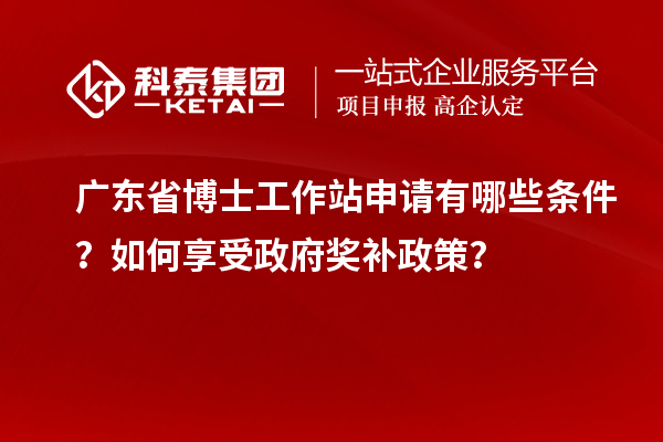 广东省博士工作站申请有哪些条件？如何享受政府奖补政策？