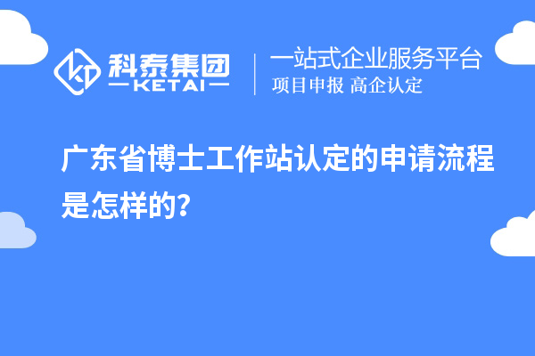 广东省博士工作站认定的申请流程是怎样的？