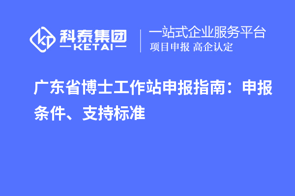 广东省博士工作站申报指南：申报条件、支持标准