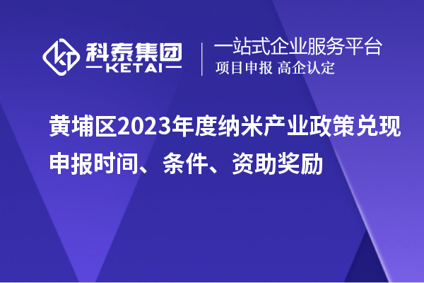 黄埔区2023年度纳米产业政策兑现申报时间、条件、资助奖励