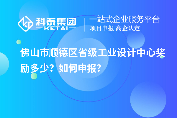 佛山市顺德区省级工业设计中心奖励多少？如何申报？