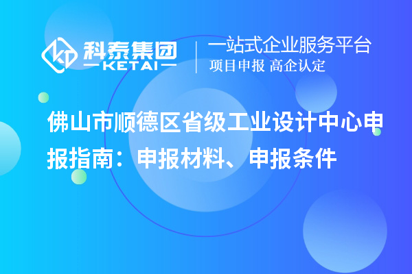 佛山市顺德区省级工业设计中心申报指南：申报材料、申报条件