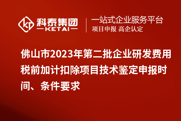 佛山市2023年第二批企业研发费用税前加计扣除项目技术鉴定申报时间、条件要求