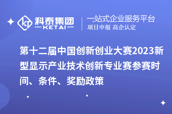 第十二届中国创新创业大赛2023新型显示产业技术创新专业赛参赛时间、条件、奖励政策