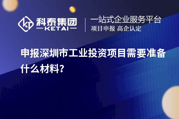 申报深圳市工业投资项目需要准备什么材料？